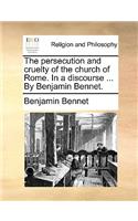 The Persecution and Cruelty of the Church of Rome. in a Discourse ... by Benjamin Bennet.