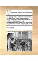 An apology to the public for commencing the practice of physic: particularly in gouty, rheumatic, and hysterical cases: in which are related recent and extraordinary cures of the gout, performed on gentlemen of c