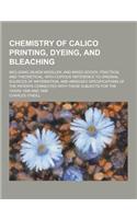 Chemistry of Calico Printing, Dyeing, and Bleaching; Including Silken Woollen, and Mixed Goods, Practical and Theoretical: With Copious Reference to O