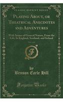 Playing About, or Theatrical Anecdotes and Adventures, Vol. 1 of 2: With Scenes of General Nature, from the Life; In England, Scotland, and Ireland (Classic Reprint)(English)