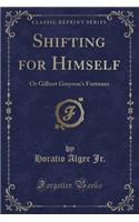 Shifting for Himself: Or Gilbert Greyson's Fortunes (Classic Reprint): Or Gilbert Greyson's Fortunes (Classic Reprint)