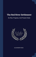 The Red River Settlement: Its Rise, Progress, And Present State