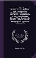 An Account of The Empire of Marocco, and The District of Suse; Compiled From Miscellaneous Observations Made During a Long Residence in and Various Journies Through, These Countries. To Which is Added, an Accurate and Interesting Account of Timbuct