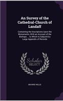 An Survey of the Cathedral-Church of Landaff: Containing the Inscriptions Upon the Monuments, With an Account of the Bishops ... to Which Is Subjoin'd a Large Appendix of Records(English)