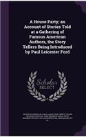 A House Party; An Account of Stories Told at a Gathering of Famous American Authors, the Story Tellers Being Introduced by Paul Leicester Ford