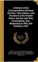 Review of the Correspondence Between the Hon. John Adams, Late President of the United States, and the Late Wm. Cunningham, Esq., Beginning in 1803, and Ending in 1812