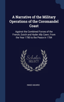 A Narrative of the Military Operations of the Coromandel Coast: Against the Combined Forces of the French, Dutch and Hyder Ally Cawn, From the Year 1780 to the Peace in 1784