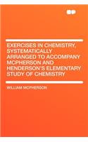 Exercises in Chemistry, Systematically Arranged to Accompany McPherson and Henderson's Elementary Study of Chemistry