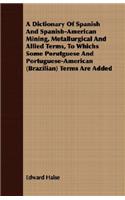 Dictionary Of Spanish And Spanish-American Mining, Metallurgical And Allied Terms, To Whichs Some Porutguese And Portuguese-American (Brazilian) Terms Are Added