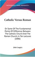 Catholic Versus Roman: Or Some Of The Fundamental Points Of Difference Between The Catholic Church And The Roman Church, In Ten Lectures (1886)