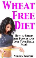 Wheat Free Diet: How to Shred the Pounds and Lose Your Belly Fast!