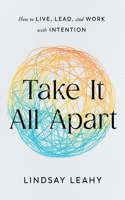 Take It All Apart: How to Live, Lead, and Work with Intention