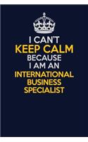 I Can't Keep Calm Because I Am An International Business Specialist: Career journal, notebook and writing journal for encouraging men, women and kids. A framework for building your career.