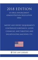 Import and Export Requirements - Controlled Substances, Listed Chemicals, and Tableting and Encapsulating Machines, Etc. (Us Drug Enforcement Administration Regulation) (Dea) (2018 Edition)