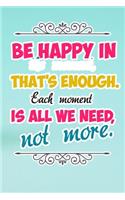 Be Happy in the Moment That's Enough Each Moment Is All We Need Not More