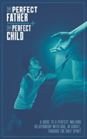Perfect Father and the Perfect Child: A Guide to a Perfect Walking Relationship with God, in Christ, through the Holy Spirit