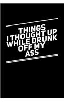Things I Thought Up While Drunk Off My Ass: 6x9 Funny Sarcastic 110-Page Blank Lined Journal Gag Gift