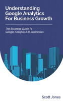 Understanding Google Analytics For Business Growth: The Essential Guide To Google Analytics For Businesses(360 Degree Marketing for Business Growth)
