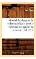 Manuel Du Clergé Et Du Culte Catholique, Pour Le Règlement Des Choses Du Temporel (Éd.1854)