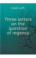 Three Letters on the Question of Regency