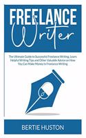 Freelance Writer: The Ultimate Guide to Successful Freelance Writing, Learn Helpful Writing Tips and Other Valuable Advice on How You Can Make Money in Freelance Writ