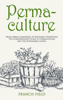 Permaculture: From Urban Gardening to Backyard Homestead, The Comprehensive Guide to Permaculture and The Sustainable Living