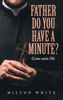 Father do You have a minute?: Come unto Me