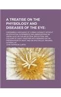 A   Treatise on the Physiology and Diseases of the Eye; Containing a New Mode of Curing Cataract Without an Operation; Experiments and Observations on