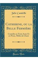 Catherine, ou la Belle Fermière: Comédie en Trois Actes Et en Prose, Mêlée de Chant (Classic Reprint)