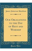 Our Obligations to the Day of Rest and Worship (Classic Reprint)