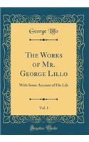 The Works of Mr. George Lillo, Vol. 1: With Some Account of His Life (Classic Reprint): With Some Account of His Life (Classic Reprint)