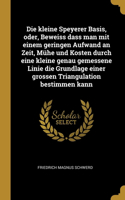 Die kleine Speyerer Basis, oder, Beweiss dass man mit einem geringen Aufwand an Zeit, Mühe und Kosten durch eine kleine genau gemessene Linie die Grundlage einer grossen Triangulation bestimmen kann