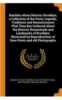 Rambles about Historic Brooklyn; A Collection of the Facts, Legends, Traditions and Reminiscences That Time Has Gathered about the Historic Homesteads and Landmarks of Brooklyn; Illustrated by Reproductions of Rare Prints and Old Photographs