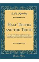 Half Truths and the Truth: Lectures on the Origin and Development of Prevailing Forms of Unbelief, Considered in Relation to the Nature and Claims of the Christian System (Classic Reprint)