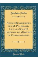 Notice Biographique sur M. Ph. Ricord, Lue à la Société Impériale de Médecine de Constantinople (Classic Reprint)