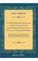 A Greek Reader, Selected Chiefly From Jacobs' Greek Reader, Adapted to Bullions' Greek Grammar: With an Introduction on the Idioms of the Greek Language, Notes, Critical and Explanatory, and an Improved Lexicon (Classic Reprint)