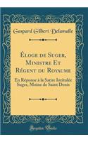 Ã?loge de Suger, Ministre Et RÃ©gent Du Royaume: En RÃ©ponse Ã? La Satire IntitulÃ©e Suger, Moine de Saint Denis (Classic Reprint)