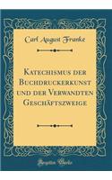 Katechismus Der Buchdruckerkunst Und Der Verwandten GeschÃ¤ftszweige (Classic Reprint)