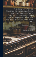 Complete Art of Cookery, Exhibited in a Plain and Easy Manner. With Directions for Marketing, the Season of the Year for Butchers' Meat, Poultry, Fish, &c.