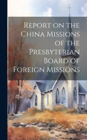 Report on the China Missions of the Presbyterian Board of Foreign Missions