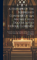 History Of The Suppressed Convent Of San Michele Alla Doccia Sotto Fiesole, Florence: Founded In 1411, Now The Property Of Mr. Henry White Cannon, Followed By A Brief Account Of The Religious Orders Of Italy