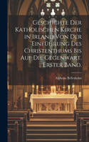 Geschichte der Katholischen Kirche in Irland von der Einführung des Christenthums bis auf die Gegenwart. Erster Band.