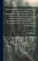 Documentos Para La Historia De La Vida Pública Del Libertador De Colombia, Perú Y Bolivia [S. Bolívar] Puestos Par Orden Cronológico, Y Con Adiciones Y Notas Que La Ilustran, Par J.F. Blanco [And R. Azpurúa].