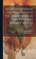 Examination of the Philosophy of the Unknowable As Expounded by Herbert Spencer