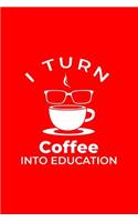 I Turn Coffee Into Education: Lined Journal - I Turn Coffee Into Education Black Profession Teacher Gift - Red Ruled Diary, Prayer, Gratitude, Writing, Travel, Notebook For Men W