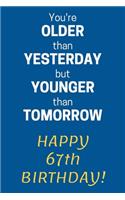 You're older than Yesterday but younger than Tomorrow Happy 67th Birthday: 67th Birthday Gift / Journal / Notebook / Diary / Unique Greeting Card Alternative