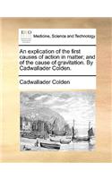 An Explication of the First Causes of Action in Matter; And of the Cause of Gravitation. by Cadwallader Colden.
