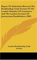 Report of Arbitration Between the Bookbinding Trade Section of the London Chamber of Commerce and the London Societies of Journeyman Bookbinders (1903)
