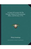 A Course Of Lectures On The Principle Subjects In Pneumatology, Ethics, And Divinity (1776): (English)