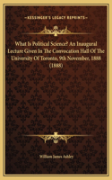 What Is Political Science? An Inaugural Lecture Given In The Convocation Hall Of The University Of Toronto, 9th November, 1888 (1888)